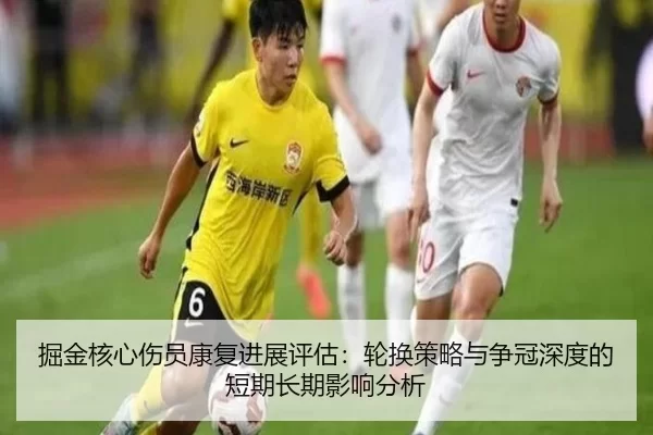 掘金核心伤员康复进展评估：轮换策略与争冠深度的短期长期影响分析