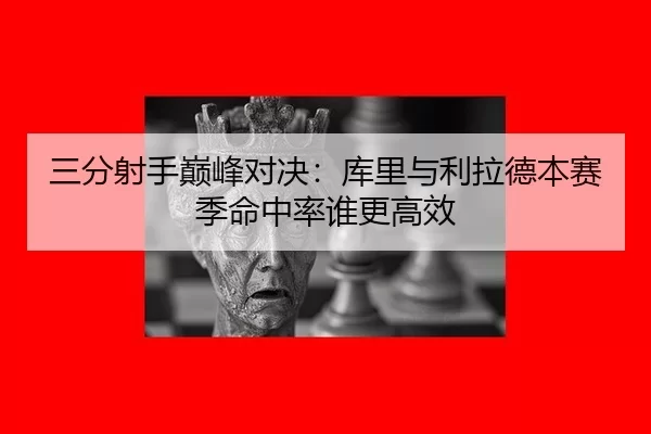 三分射手巅峰对决：库里与利拉德本赛季命中率谁更高效